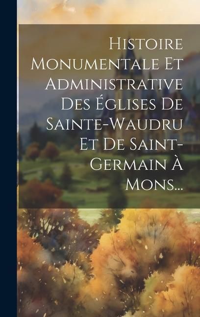 Produktbild: Histoire Monumentale Et Administrative Des &Eacute;glises De Sainte-waudru Et De Saint-germain &Agrave; Mons...