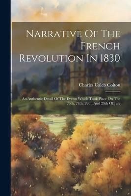 Produktbild: Narrative Of The French Revolution In 1830: An Authentic Detail Of The Events Which Took Place On The 26th, 27th, 28th, And 29th Of July