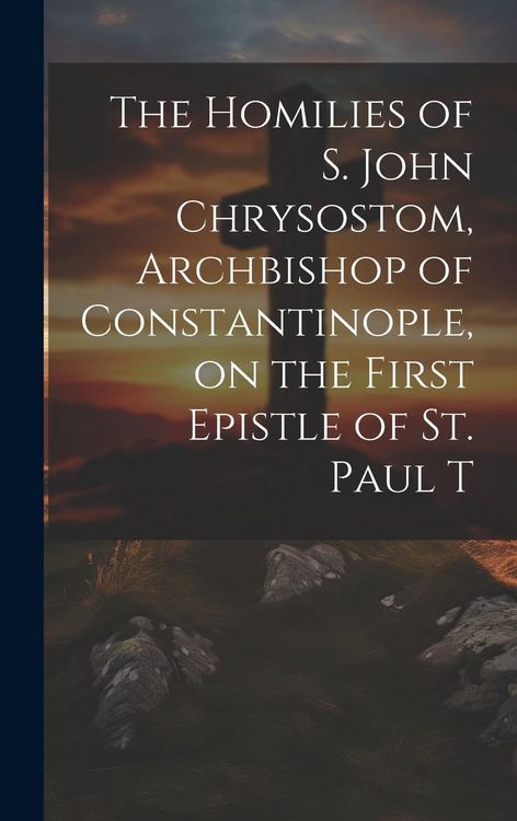 Produktbild: The Homilies of S. John Chrysostom, Archbishop of Constantinople, on the First Epistle of St. Paul T