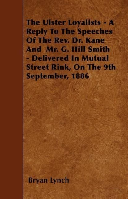 Produktbild: The Ulster Loyalists - A Reply To The Speeches Of The Rev. Dr. Kane And Mr. G. Hill Smith - Delivered In Mutual Street Rink, On The 9th September, 188