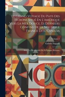 Produktbild: Le Grand Voyage Du Pays Des Hurons Situ&eacute; En L'Am&eacute;rique Vers La Mer Douce, &Egrave;s Derniers Confins De La Nouvelle France Dite Canada: Avec Un Dictionnaire