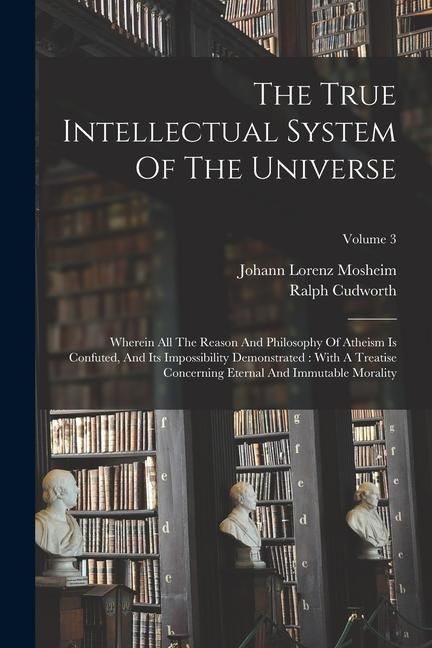 Produktbild: The True Intellectual System Of The Universe: Wherein All The Reason And Philosophy Of Atheism Is Confuted, And Its Impossibility Demonstrated: With A
