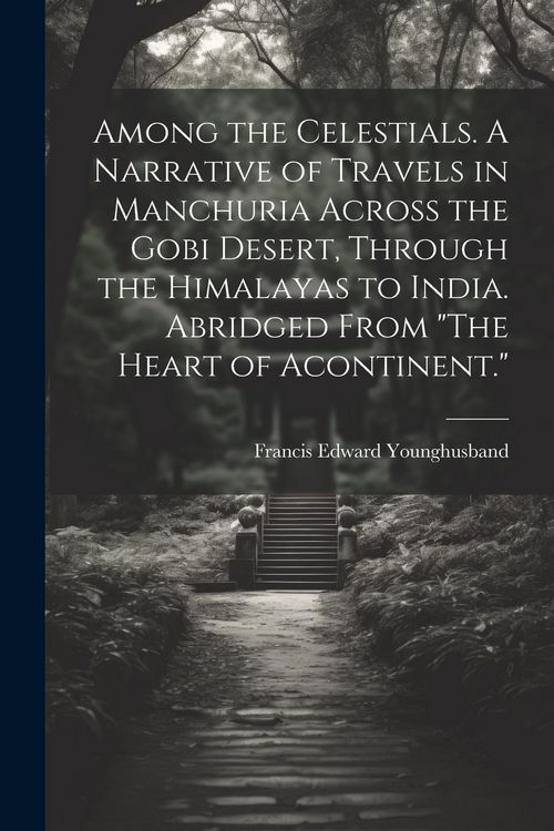 Produktbild: Among the Celestials. A Narrative of Travels in Manchuria Across the Gobi Desert, Through the Himalayas to India. Abridged From "The Heart of Acontine