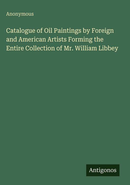 Produktbild: Catalogue of Oil Paintings by Foreign and American Artists Forming the Entire Collection of Mr. William Libbey