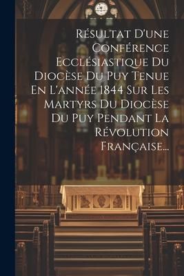 Produktbild: R&eacute;sultat D'une Conf&eacute;rence Eccl&eacute;siastique Du Dioc&egrave;se Du Puy Tenue En L'ann&eacute;e 1844 Sur Les Martyrs Du Dioc&egrave;se Du Puy Pendant La R&eacute;volution Fran&ccedil;aise...