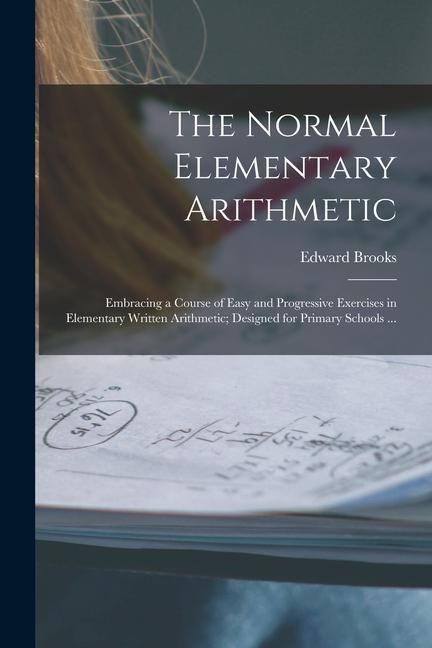Produktbild: The Normal Elementary Arithmetic: Embracing a Course of Easy and Progressive Exercises in Elementary Written Arithmetic; Designed for Primary Schools