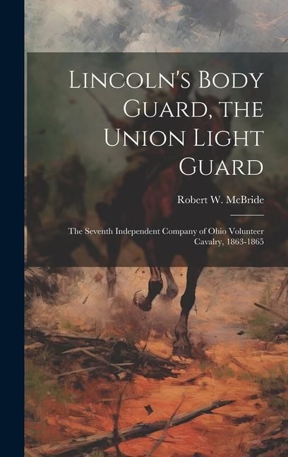 Produktbild: Lincoln's Body Guard, the Union Light Guard: The Seventh Independent Company of Ohio Volunteer Cavalry, 1863-1865