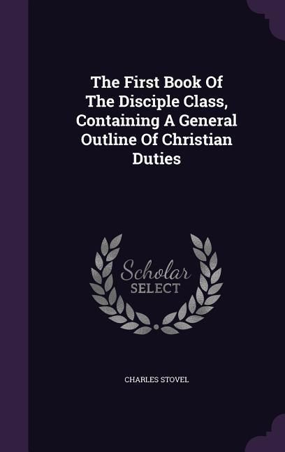Produktbild: The First Book Of The Disciple Class, Containing A General Outline Of Christian Duties