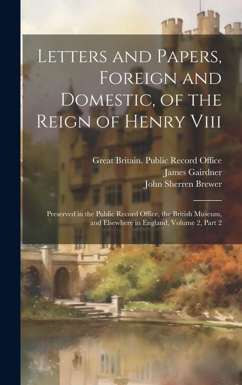 Produktbild: Letters and Papers, Foreign and Domestic, of the Reign of Henry Viii: Preserved in the Public Record Office, the British Museum, and Elsewhere in Engl