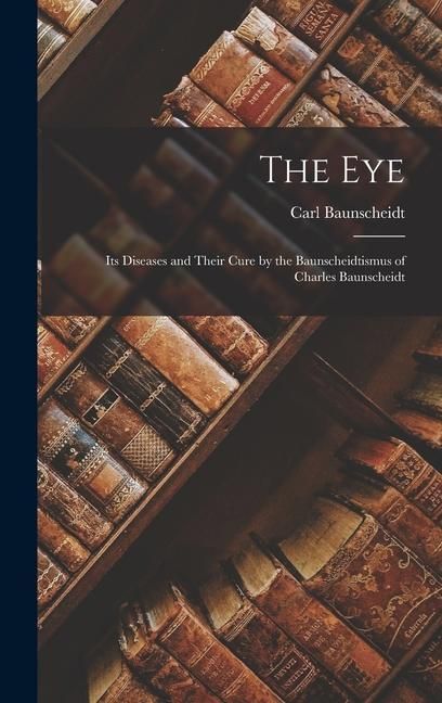Produktbild: The Eye: Its Diseases and Their Cure by the Baunscheidtismus of Charles Baunscheidt
