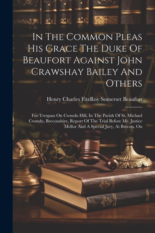 Produktbild: In The Common Pleas His Grace The Duke Of Beaufort Against John Crawshay Bailey And Others: For Trespass On Cwmdu Hill, In The Parish Of St. Michael C