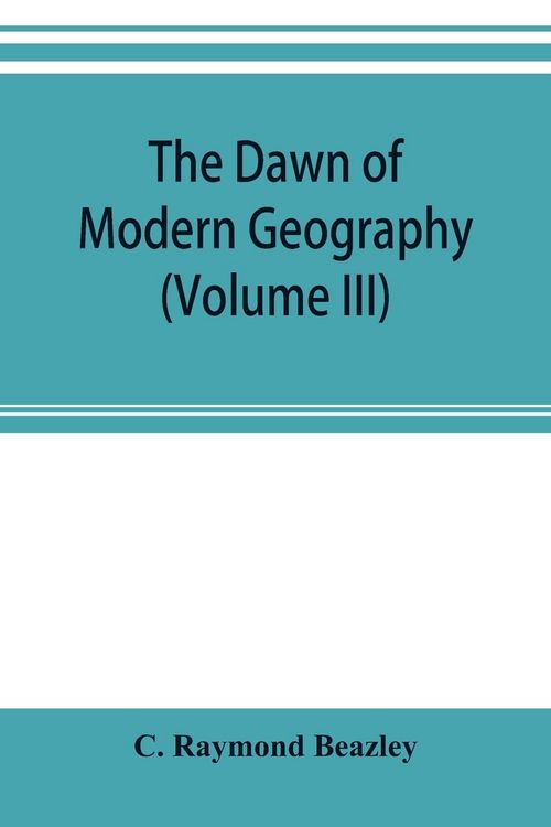 Produktbild: The dawn of modern geography (Volume III) A history of exploration and geographical science from the Middle of the Thirteenth to the early years of th