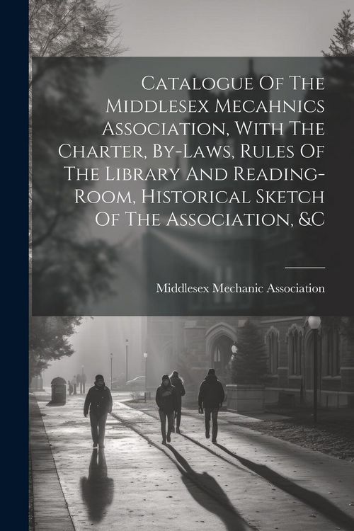 Produktbild: Catalogue Of The Middlesex Mecahnics Association, With The Charter, By-laws, Rules Of The Library And Reading-room, Historical Sketch Of The Associati