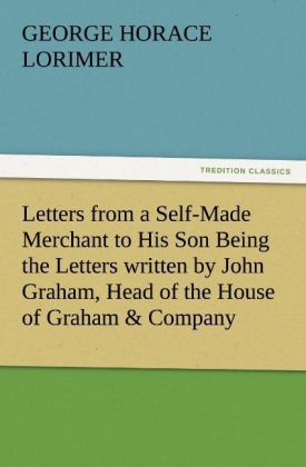 Produktbild: Letters from a Self-Made Merchant to His Son Being the Letters written by John Graham, Head of the House of Graham & Company, Pork-Packers in Chicago, familiarly known on 'Change as "Old Gorgon Graham," to his Son, Pierrepont, facetiously known to his intimates as "Piggy."
