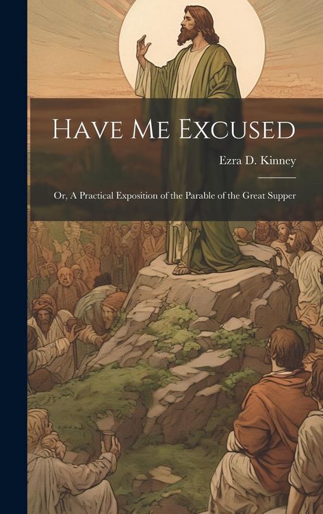 Produktbild: Have Me Excused; Or, A Practical Exposition of the Parable of the Great Supper