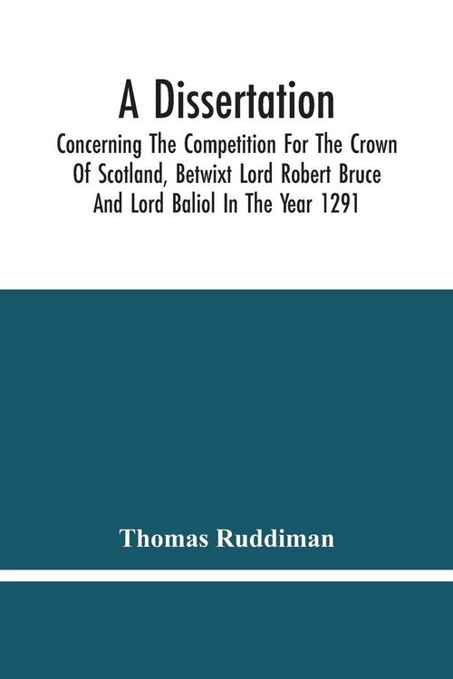 Produktbild: A Dissertation; Concerning The Competition For The Crown Of Scotland, Betwixt Lord Robert Bruce And Lord Baliol In The Year 1291; Wherein Is Proved, T