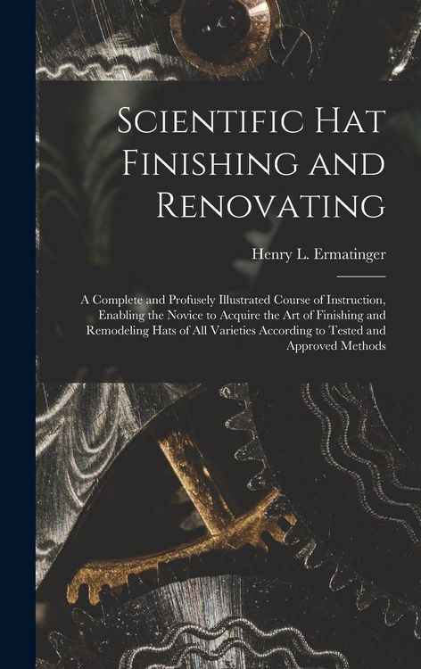 Produktbild: Scientific hat Finishing and Renovating; a Complete and Profusely Illustrated Course of Instruction, Enabling the Novice to Acquire the art of Finishi