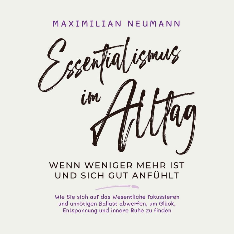 Produktbild: Essentialismus im Alltag - wenn weniger mehr ist und sich gut anf&uuml;hlt: Wie Sie sich auf das Wesentliche fokussieren und unn&ouml;tigen Ballast abwerfen, um Gl&uuml;ck, Entspannung und innere Ruhe zu finden