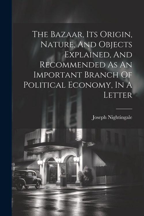 Produktbild: The Bazaar, Its Origin, Nature, And Objects Explained, And Recommended As An Important Branch Of Political Economy, In A Letter
