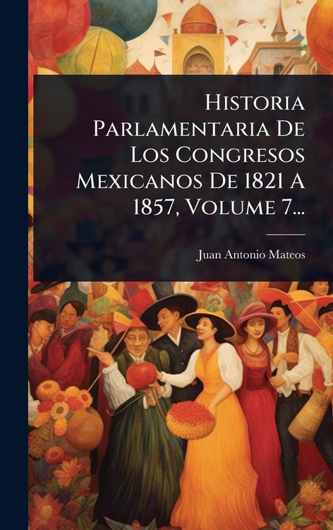 Produktbild: Historia Parlamentaria De Los Congresos Mexicanos De 1821 A 1857, Volume 7...