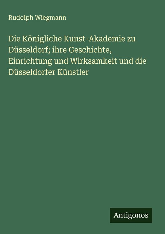 Produktbild: Die K&ouml;nigliche Kunst-Akademie zu D&uuml;sseldorf; ihre Geschichte, Einrichtung und Wirksamkeit und die D&uuml;sseldorfer K&uuml;nstler