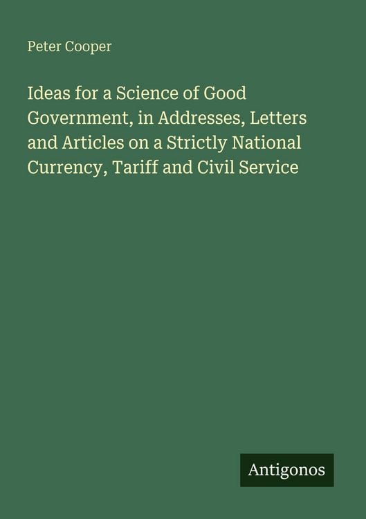 Produktbild: Ideas for a Science of Good Government, in Addresses, Letters and Articles on a Strictly National Currency, Tariff and Civil Service