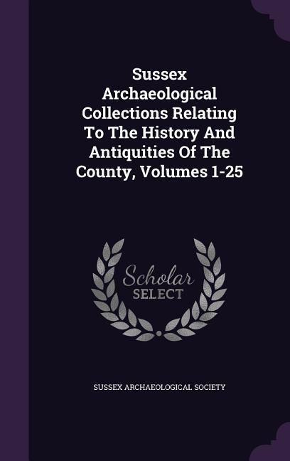 Produktbild: Sussex Archaeological Collections Relating To The History And Antiquities Of The County, Volumes 1-25