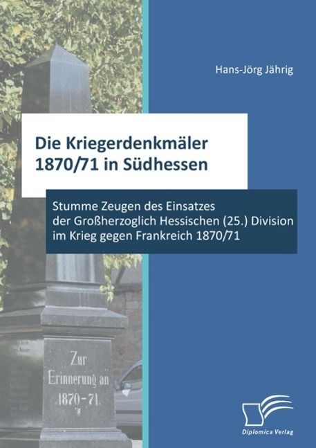 Produktbild: Die Kriegerdenkm&auml;ler 1870/71 in S&uuml;dhessen: Stumme Zeugen des Einsatzes der Gro&szlig;herzoglich Hessischen (25.) Division im Krieg gegen Frankreich 1870/71