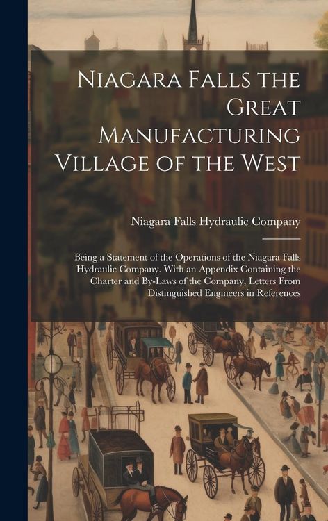 Produktbild: Niagara Falls the Great Manufacturing Village of the West: Being a Statement of the Operations of the Niagara Falls Hydraulic Company. With an Appendi