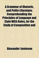 Produktbild: A Grammar of Rhetoric, and Polite Literature; Comprehending the Principles of Language and Style with Rules, for the Study of Composition and