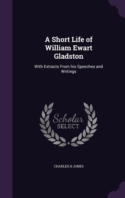 Produktbild: A Short Life of William Ewart Gladston: With Extracts From his Speeches and Writings