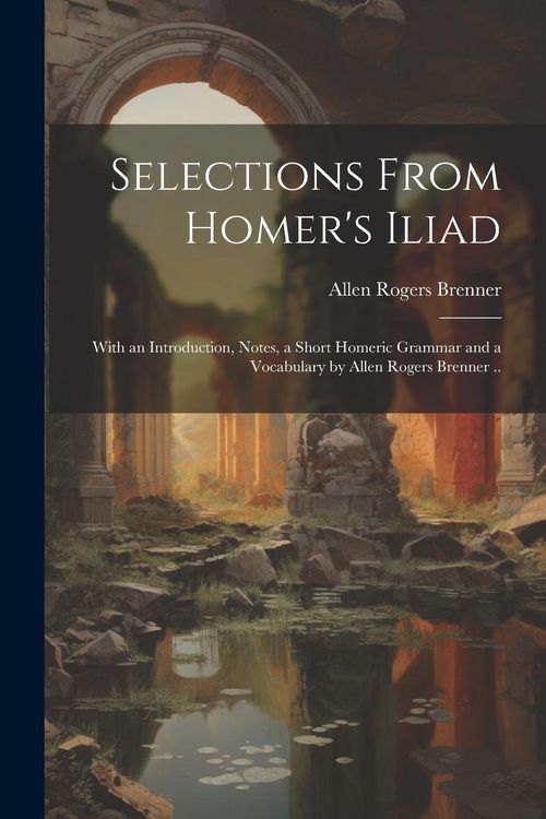 Produktbild: Selections From Homer's Iliad: With an Introduction, Notes, a Short Homeric Grammar and a Vocabulary by Allen Rogers Brenner ..