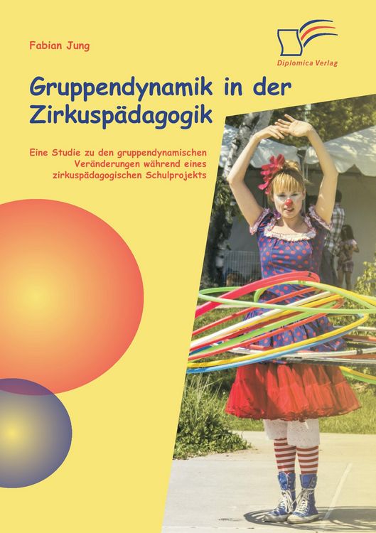 Produktbild: Gruppendynamik in der Zirkusp&auml;dagogik: Eine Studie zu den gruppendynamischen Ver&auml;nderungen w&auml;hrend eines zirkusp&auml;dagogischen Schulprojekts