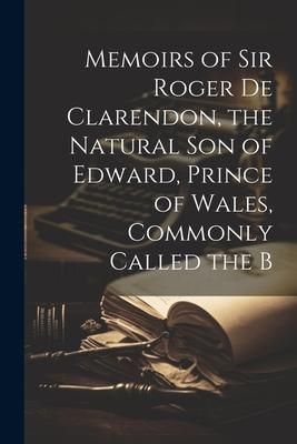 Produktbild: Memoirs of Sir Roger de Clarendon, the Natural Son of Edward, Prince of Wales, Commonly Called the B