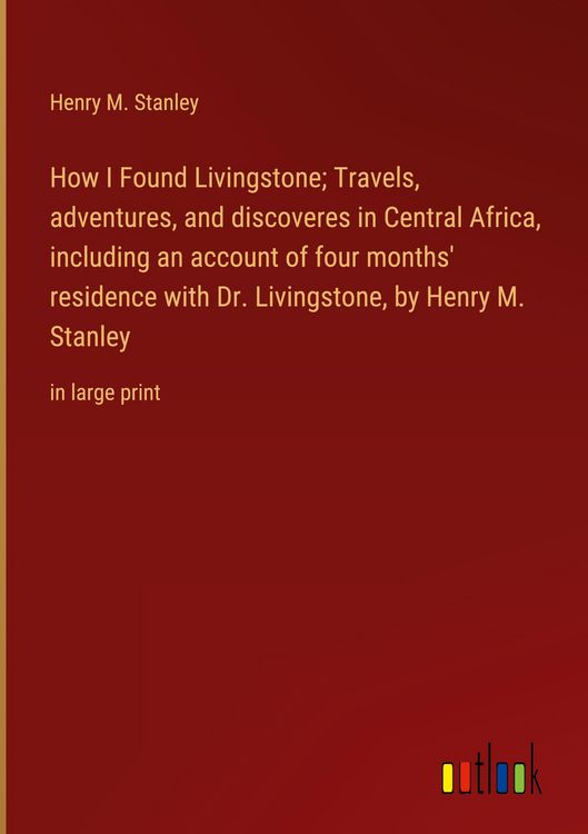 Produktbild: How I Found Livingstone; Travels, adventures, and discoveres in Central Africa, including an account of four months' residence with Dr. Livingstone, by Henry M. Stanley
