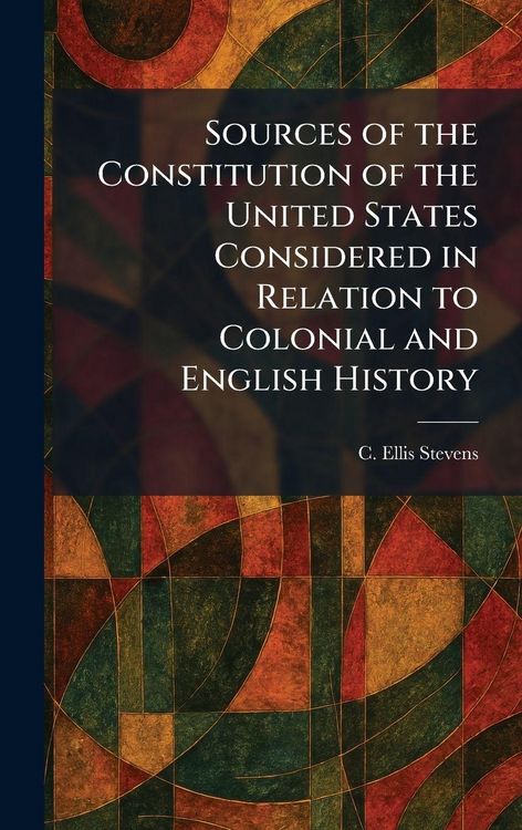 Produktbild: Sources of the Constitution of the United States Considered in Relation to Colonial and English History