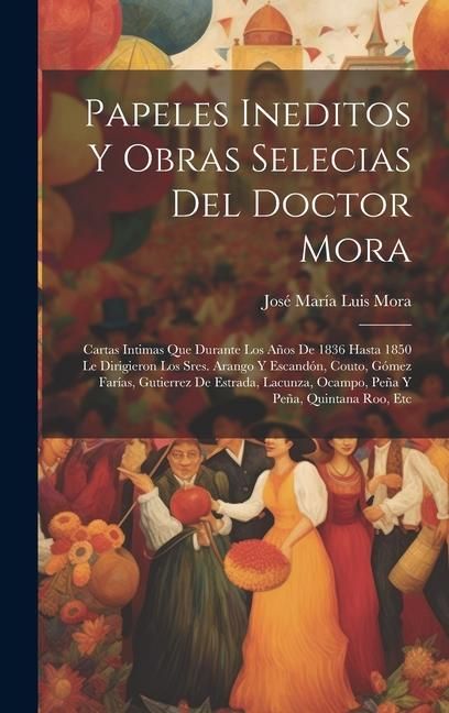 Produktbild: Papeles Ineditos Y Obras Selecias Del Doctor Mora: Cartas Intimas Que Durante Los A&ntilde;os De 1836 Hasta 1850 Le Dirigieron Los Sres. Arango Y Escand&oacute;n, C