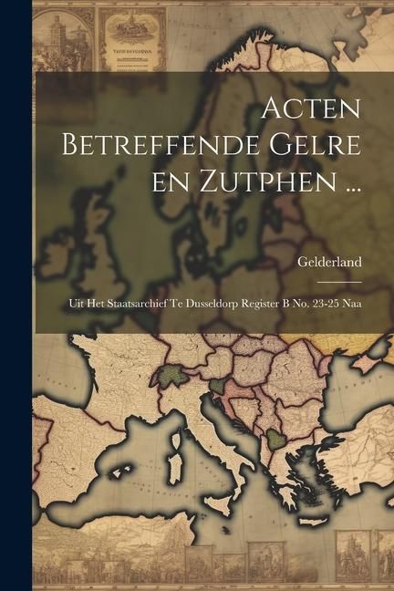 Produktbild: Acten Betreffende Gelre en Zutphen ...: Uit het Staatsarchief te Dusseldorp Register B no. 23-25 Naa
