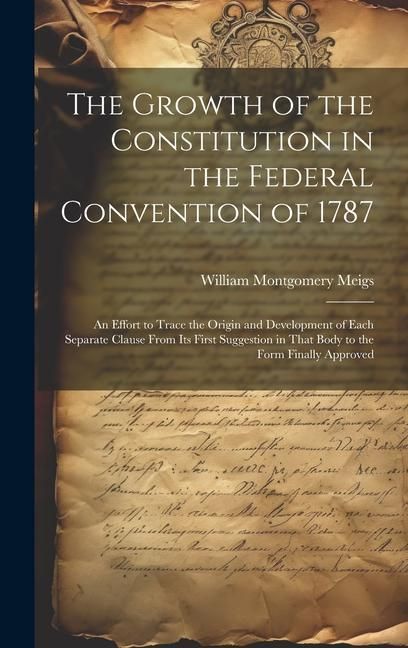 Produktbild: The Growth of the Constitution in the Federal Convention of 1787: An Effort to Trace the Origin and Development of Each Separate Clause From Its First