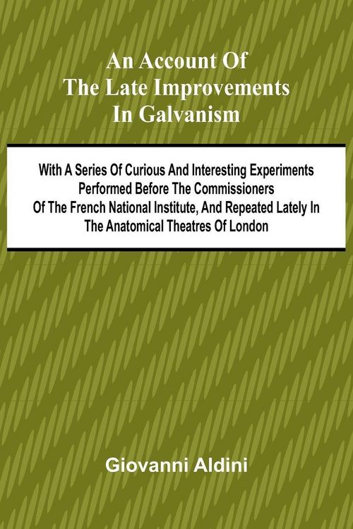 Produktbild: An Account of the Late Improvements in Galvanism; With a Series of Curious and Interesting Experiments Performed Before the Commissioners of the Frenc