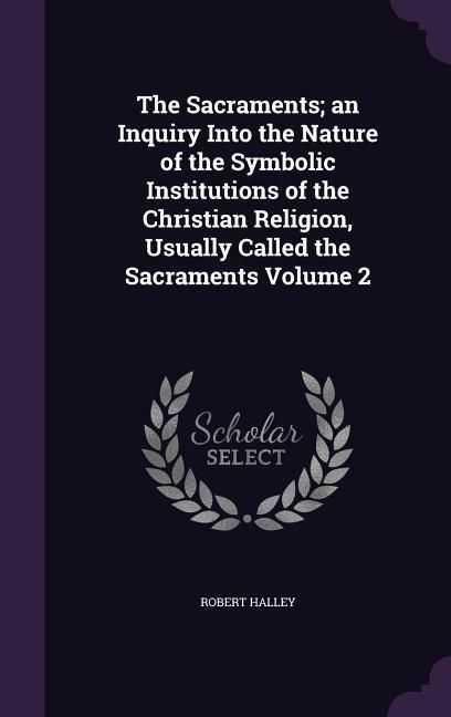 Produktbild: The Sacraments; an Inquiry Into the Nature of the Symbolic Institutions of the Christian Religion, Usually Called the Sacraments Volume 2