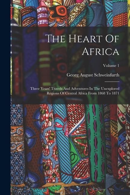Produktbild: The Heart Of Africa: Three Years' Travels And Adventures In The Unexplored Regions Of Central Africa From 1868 To 1871; Volume 1