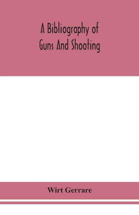 Produktbild: A Bibliography Of Guns And Shooting, Being A List Of Ancient And Modern English And Foreign Books Relating To Firearms And Their Use, And To The Compo