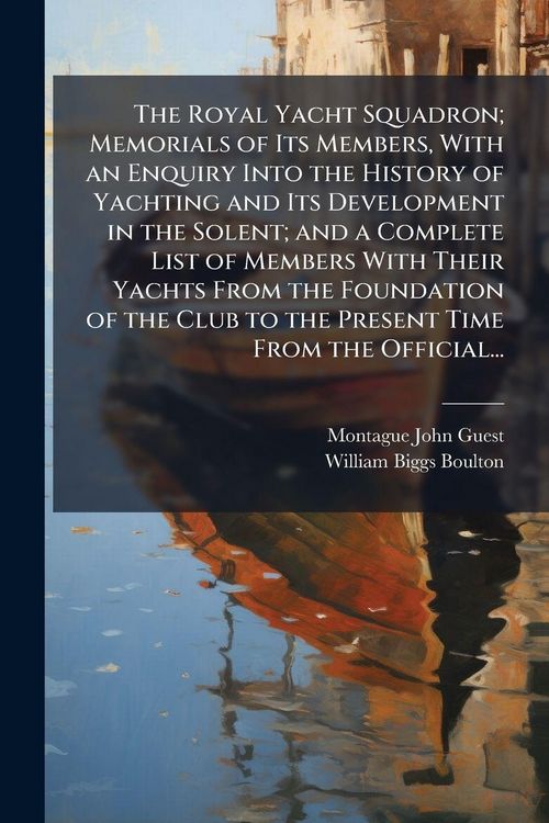 Produktbild: The Royal Yacht Squadron; Memorials of Its Members, With an Enquiry Into the History of Yachting and Its Development in the Solent; and a Complete List of Members With Their Yachts From the Foundation of the Club to the Present Time From the Official...