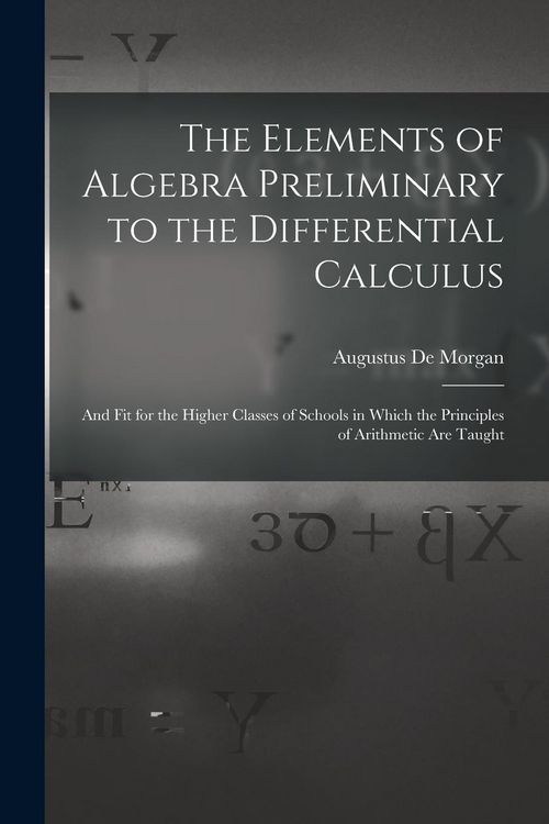 Produktbild: The Elements of Algebra Preliminary to the Differential Calculus: And Fit for the Higher Classes of Schools in Which the Principles of Arithmetic Are