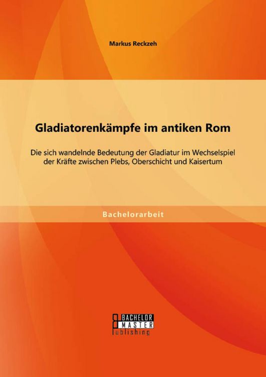 Produktbild: Gladiatorenk&auml;mpfe im antiken Rom: Die sich wandelnde Bedeutung der Gladiatur im Wechselspiel der Kr&auml;fte zwischen Plebs, Oberschicht und Kaisertum