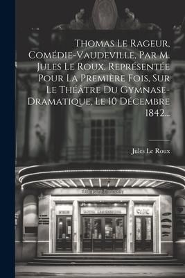 Produktbild: Thomas Le Rageur, Com&eacute;die-vaudeville, Par M. Jules Le Roux, Repr&eacute;sent&eacute;e Pour La Premi&egrave;re Fois, Sur Le Th&eacute;&acirc;tre Du Gymnase-dramatique, Le 10 D&eacute;cembre 18