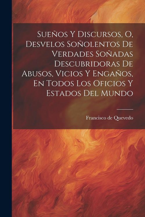 Produktbild: Sue&ntilde;os Y Discursos, O, Desvelos So&ntilde;olentos De Verdades So&ntilde;adas Descubridoras De Abusos, Vicios Y Enga&ntilde;os, En Todos Los Oficios Y Estados Del Mundo