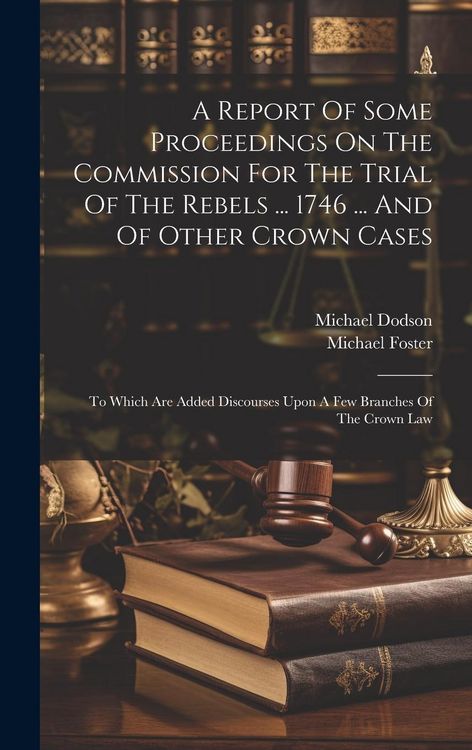Produktbild: A Report Of Some Proceedings On The Commission For The Trial Of The Rebels ... 1746 ... And Of Other Crown Cases: To Which Are Added Discourses Upon A