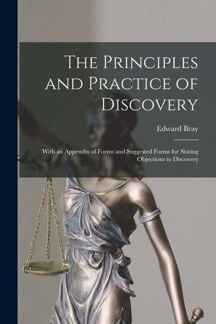 Produktbild: The Principles and Practice of Discovery: With an Appendix of Forms and Suggested Forms for Stating Objections to Discovery